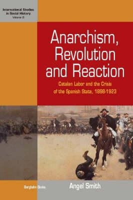 Anarchism, Revolution and Reaction: Catalan Labor and the Crisis of the Spanish State, 1898-1923 by Smith, Angel