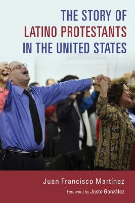 The Story of Latino Protestants in the United States by Martinez, Juan Francisco