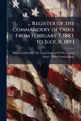 ... Register of the Commandery of Ohio, From February 7, 1883, to July 31, 1893 by Military Order of the Loyal Legion of Th