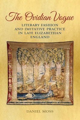 The Ovidian Vogue: Literary Fashion and Imitative Practice in Late Elizabethan England by Moss, Daniel D.