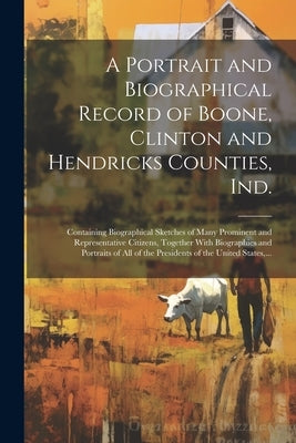 A Portrait and Biographical Record of Boone, Clinton and Hendricks Counties, Ind.: Containing Biographical Sketches of Many Prominent and Representati by Anonymous