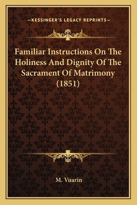 Familiar Instructions On The Holiness And Dignity Of The Sacrament Of Matrimony (1851) by Vuarin, M.