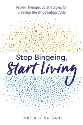 Stop Bingeing, Start Living: Proven Therapeutic Strategies for Breaking the Binge Eating Cycle by Bahrami, Shrein H.