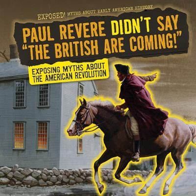 Paul Revere Didn't Say the British Are Coming!: Exposing Myths about the American Revolution by Saxena, Shalini