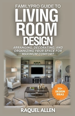 FamilyPro Guide to Living Room Design: Arranging, Decorating, and Organizing Your Space for Maximum Comfort and Functionality by Allen, Raquel
