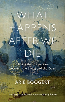 What Happens After We Die: Making the Connection Between the Living and the Dead by Boogert, Arie