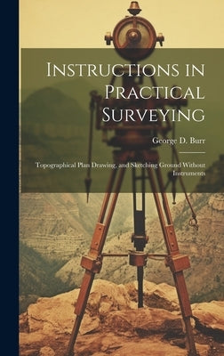 Instructions in Practical Surveying: Topographical Plan Drawing, and Sketching Ground Without Instruments by Burr, George D.