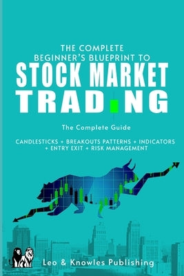 The Complete Beginner's Blueprint to Stock Market Trading: The Complete Guide CANDLESTICKS + BREAKOUTS PATTERNS + INDICATORS + ENTRY EXIT + RISK MANAG by Publishing, Leo &. Knowles