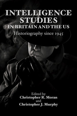 Intelligence Studies in Britain and the Us: Historiography Since 1945 by Moran, Christopher R.