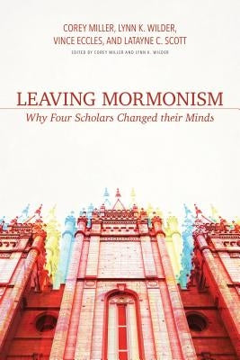 Leaving Mormonism: Why Four Scholars Changed Their Minds by Miller, Corey