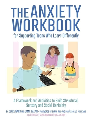 The Anxiety Workbook for Supporting Teens Who Learn Differently: A Framework and Activities to Build Structural, Sensory and Social Certainty by Ward, Clare