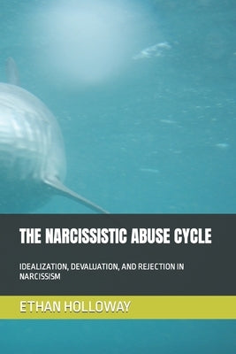 The Narcissistic Abuse Cycle: Idealization, Devaluation, and Rejection in Narcissism by Holloway, Ethan