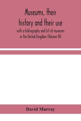 Museums, Their History And Their Use: With A Bibliography And List Of Museums In The United Kingdom (Volume Iii) by David Murray