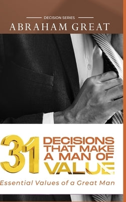 31 Decision That Makes A Man Of Value: Essential Values of a Great Man by Great, Abraham
