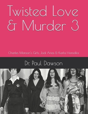 Twisted Love & Murder 3: Charles Manson's Girls, Jodi Arias & Karla Homolka by Dawson, Paul