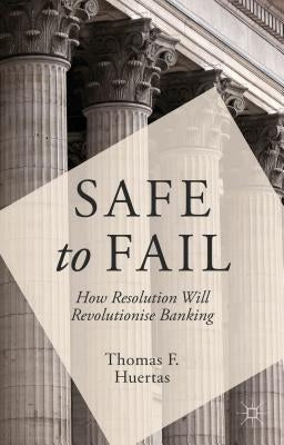 Safe to Fail: How Resolution Will Revolutionise Banking by Huertas, T.