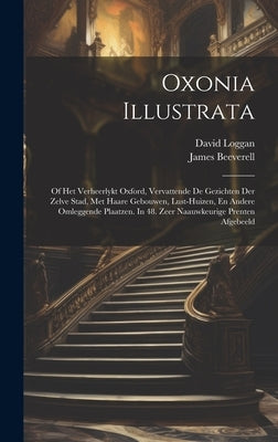 Oxonia Illustrata: Of Het Verheerlykt Oxford, Vervattende De Gezichten Der Zelve Stad, Met Haare Gebouwen, Lust-huizen, En Andere Omlegge by Loggan, David