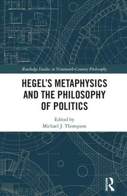 Hegel's Metaphysics and the Philosophy of Politics by Thompson, Michael J.