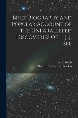 Brief Biography and Popular Account of the Unparalleled Discoveries of T. J. J. See by Webb, W. L.