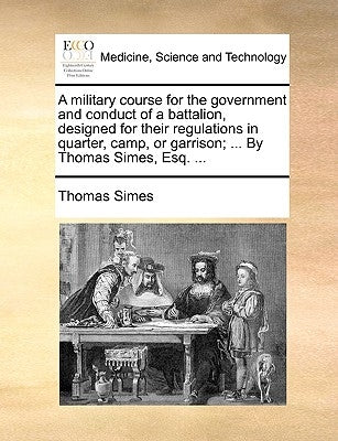 A Military Course for the Government and Conduct of a Battalion, Designed for Their Regulations in Quarter, Camp, or Garrison; ... by Thomas Simes, Es by Simes, Thomas