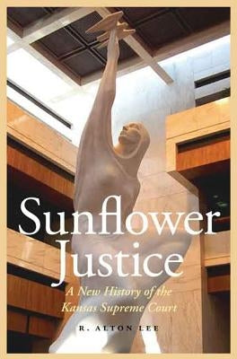 Sunflower Justice: A New History of the Kansas Supreme Court by Lee, R. Alton