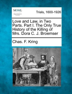 Love and Law, in Two Parts. Part I. the Only True History of the Killing of Mrs. Dora C. J. Broemser by Kring, Chas F.