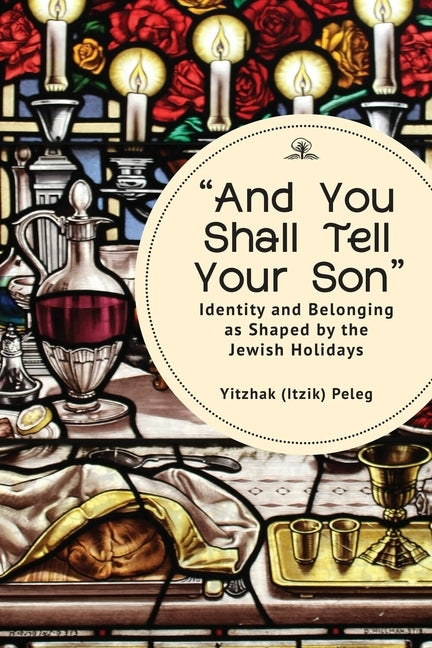 "And You Shall Tell Your Son": Identity and Belonging as Shaped by the Jewish Holidays by (Itzik) Peleg, Yitzhak