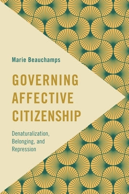 Governing Affective Citizenship: Denaturalization, Belonging, and Repression by Beauchamps, Marie