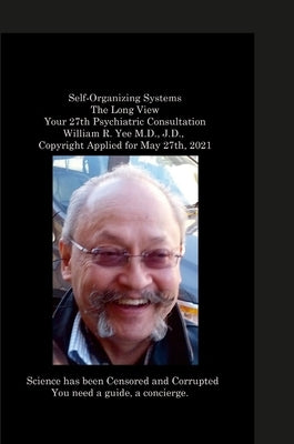 Self-Organizing Systems The Long View Your 27th Psychiatric Consultation William R. Yee M.D., J.D., Copyright Applied for May 27th, 2021 by Yee, William