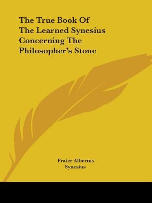 The True Book Of The Learned Synesius Concerning The Philosopher's Stone by Albertus, Frater