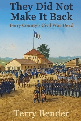 They Did Not Make It Back: Perry County's Civil War Dead by Bender, Terry