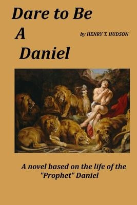 Dare to be a Daniel: A Novel Based on the Life of the Prophet by Hudson, Henry T.