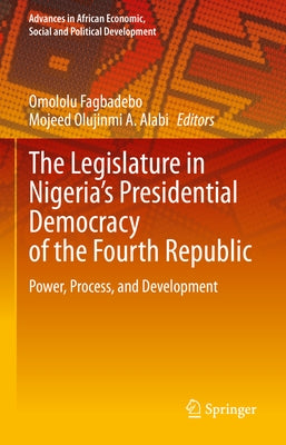 The Legislature in Nigeria's Presidential Democracy of the Fourth Republic: Power, Process, and Development by Fagbadebo, Omololu