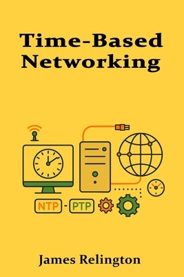 Time-Based Networking: NTP, Chrony, and Precision Time Protocols in Practice by Relington, James