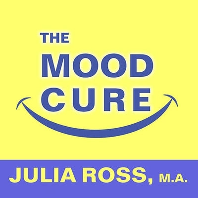 The Mood Cure: The 4-Step Program to Take Charge of Your Emotions---Today by Ross, Julia