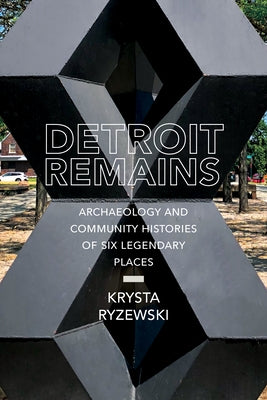 Detroit Remains: Archaeology and Community Histories of Six Legendary Places by Ryzewski, Krysta