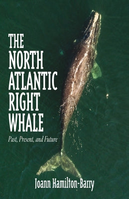The North Atlantic Right Whale: Past, Present, and Future by Hamilton-Barry, Joann