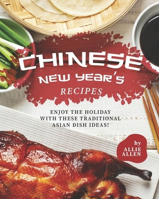 Chinese New Year's Recipes: Enjoy the Holiday with These Traditional Asian Dish Ideas! by Allen, Allie