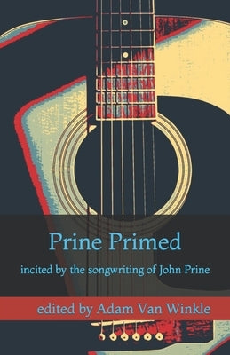 Prine Primed: incited by the songwriting of John Prine by Van Winkle, Adam