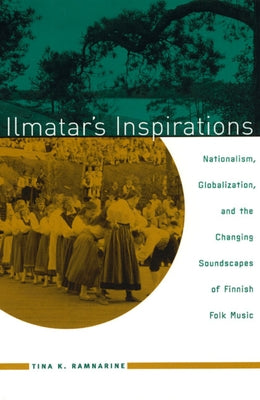 Ilmatar's Inspirations: Nationalism, Globalization, and the Changing Soundscapes of Finnish Folk Music by Ramnarine, Tina K.
