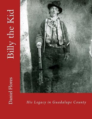Billy the Kid: His Legacy in Guadalupe County by Flores, Daniel B.