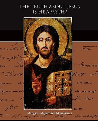 The Truth About Jesus Is He a Myth by Mangasarian, Mangasar Magurditch