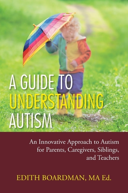 A Guide to Understanding Autism: An Innovative Approach to Autism for Parents, Caregivers, Siblings, and Teachers by Boardman Ma Ed, Edith