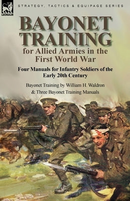 Bayonet Training for Allied Armies in the First World War-Four Manuals for Infantry Soldiers of the Early 20th Century-Bayonet Training by William H. by Waldron, William H.