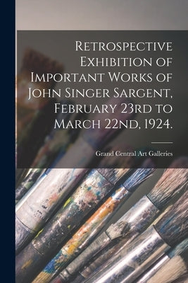 Retrospective Exhibition of Important Works of John Singer Sargent, February 23rd to March 22nd, 1924. by Grand Central Art Galleries