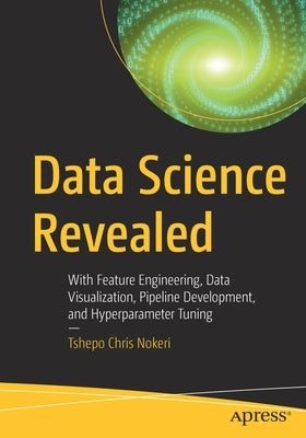 Data Science Revealed: With Feature Engineering, Data Visualization, Pipeline Development, and Hyperparameter Tuning by Nokeri, Tshepo Chris