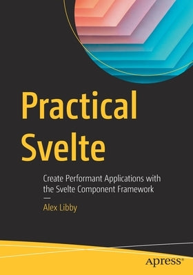 Practical Svelte: Create Performant Applications with the Svelte Component Framework by Libby, Alex