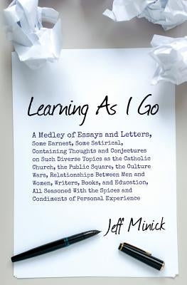Learning As I Go: A Medley of Essays and Letters, Some Earnest, Some Satirical, Containing Thoughts and Conjectures on Such Diverse Topi by Minick, Jeff