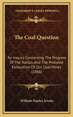 The Coal Question: An Inquiry Concerning The Progress Of The Nation, And The Probable Exhaustion Of Our Coal Mines (1866) by Jevons, William Stanley