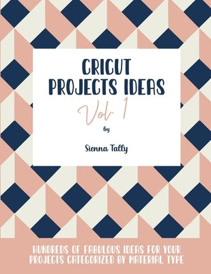 Cricut Project Ideas Vol.1: Hundreds of Fabulous Ideas for Your Projects Categorized by Material Type by Tally, Sienna